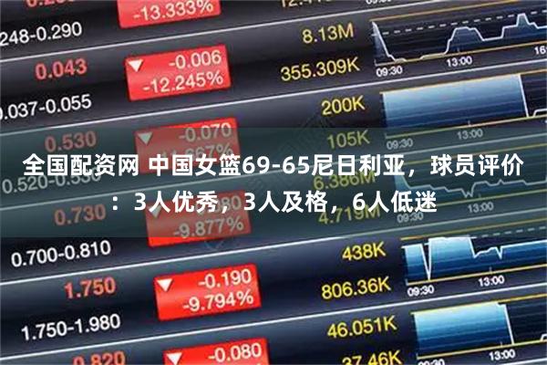全国配资网 中国女篮69-65尼日利亚,球员评价:3人优秀,3人及格,6人低迷