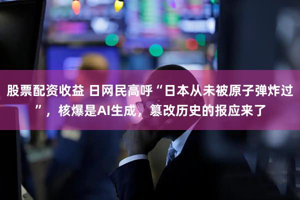 股票配资收益 日网民高呼“日本从未被原子弹炸过”,核爆是AI生成,篡改历史的报应来了