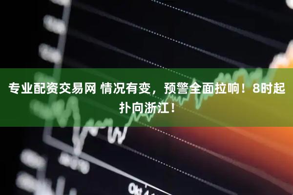 专业配资交易网 情况有变,预警全面拉响!8时起扑向浙江!