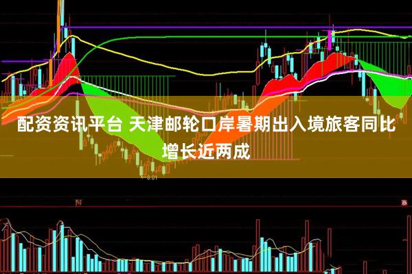 配资资讯平台 天津邮轮口岸暑期出入境旅客同比增长近两成