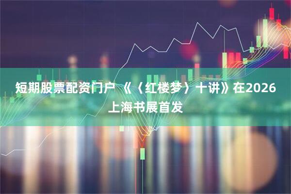 短期股票配资门户 《〈红楼梦〉十讲》在2026上海书展首发