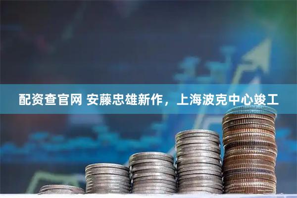 配资查官网 安藤忠雄新作，上海波克中心竣工