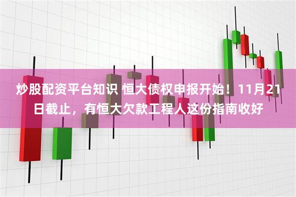 炒股配资平台知识 恒大债权申报开始！11月21日截止，有恒大欠款工程人这份指南收好