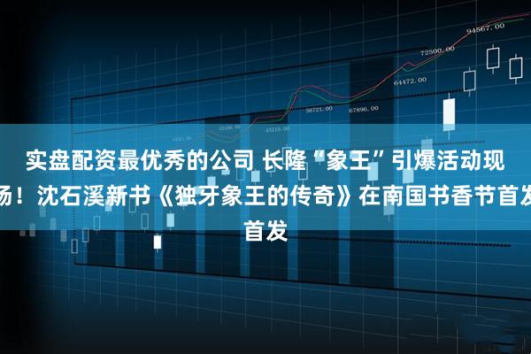 实盘配资最优秀的公司 长隆“象王”引爆活动现场！沈石溪新书《独牙象王的传奇》在南国书香节首发