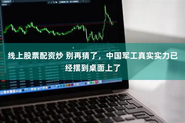线上股票配资炒 别再猜了，中国军工真实实力已经摆到桌面上了