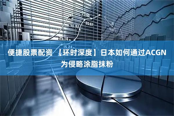 便捷股票配资 【环时深度】日本如何通过ACGN为侵略涂脂抹粉