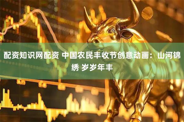 配资知识网配资 中国农民丰收节创意动画：山河锦绣 岁岁年丰
