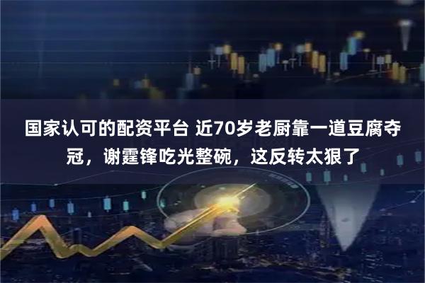 国家认可的配资平台 近70岁老厨靠一道豆腐夺冠，谢霆锋吃光整碗，这反转太狠了
