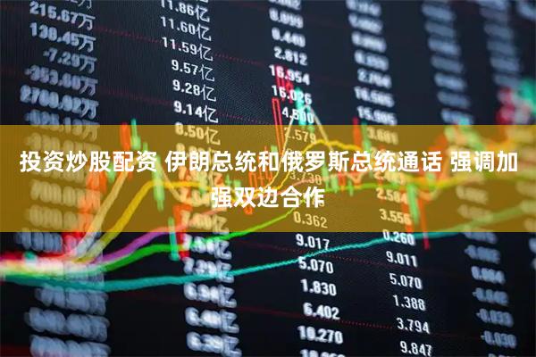 投资炒股配资 伊朗总统和俄罗斯总统通话 强调加强双边合作